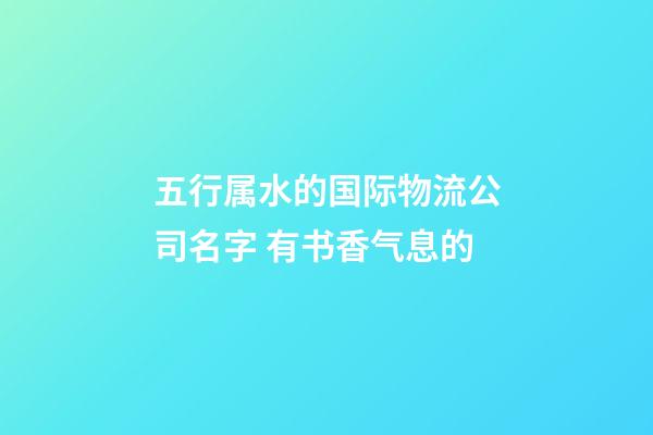 五行属水的国际物流公司名字 有书香气息的-第1张-公司起名-玄机派